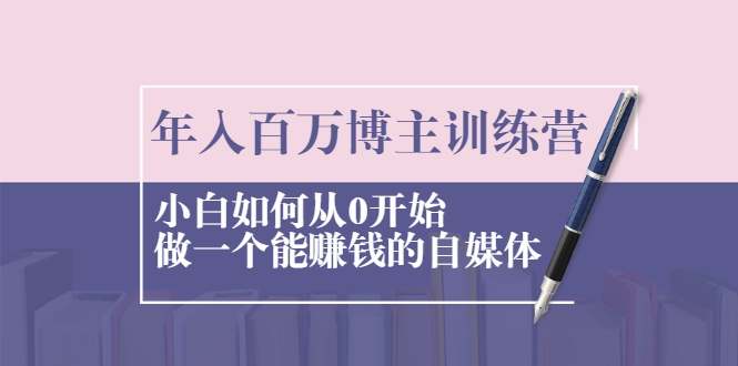 年入百万博主训练营：小白如何从0开始做一个能赚钱的自媒体-第一资源库