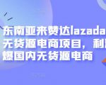东南亚来赞达lazada跨境无货源电商项目，利润完爆国内无货源电商天风资源网，提供全网火热网站资源、培训资料、课程、创业教程天风资源网