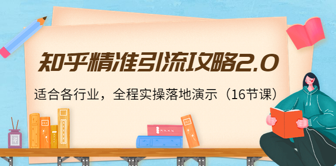 知乎精准引流攻略2.0，适合各行业，全程实操落地演示（16节课）-第一资源库