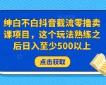 绅白不白抖音截流零撸卖课项目，这个玩法熟练之后日入至少500以上天风资源网，提供全网火热网站资源、培训资料、课程、创业教程天风资源网