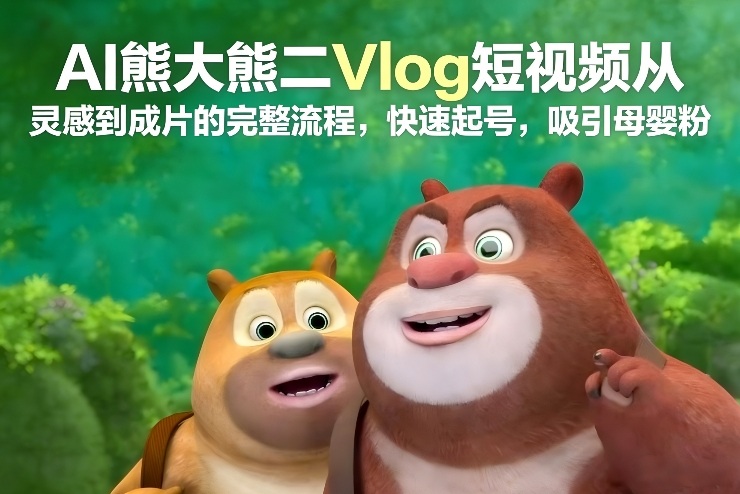AI熊大熊二Vlog短视频从灵感到成片的完整流程，快速起号，吸引母婴粉-天风资源网