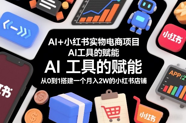 AI+小红书实物电商项目，AI工具的赋能，从0到1搭建一个月入2W的小红书店铺-天风资源网