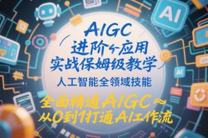 AIGC进阶应用实战保姆级教学，人工智能全领域技能，全面精通AIGC从0到1打通AI工作流-天风资源网