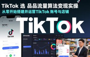 TikTok选品流量算法变现实操，从零开始搭建并运营TikTok账号与店铺-天风资源网