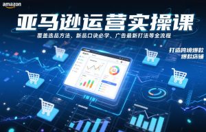 亚马逊运营实操课，覆盖选品方法、新品口诀必学、广告最新打法等全流程，打造跨境爆款店铺-天风资源网