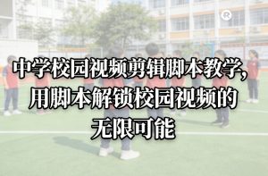 中学校园视频剪辑脚本教学,用脚本解锁校园视频的无限可能-天风资源网