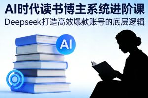AI时代读书博主系统进阶课，Deepseek打造高效爆款账号的底层逻辑-天风资源网