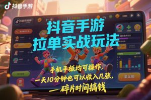 抖音手游拉单实战玩法，手机平板均可操作，一天10分钟也可以收入几张，碎片时间搞钱【揭秘】-天风资源网