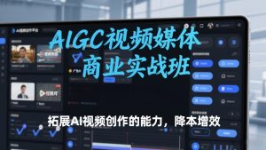 AIGC视频媒体商业实战班，拓展AI视频创作的能力，降本增效-天风资源网