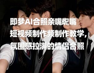 即梦AI合照亲嘴短视频制作教学，氛围感拉满的情侣合照-天风资源网