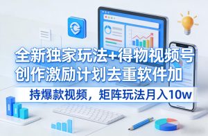 全新独家玩法+得物视频号创作激励计划去重软件加持爆款视频，矩阵玩法月入10w+【揭秘】-天风资源网