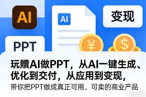 玩賺AI做PPT，从AI一键生成、优化到交付，从应用到变现，带你把PPT做成真正可用、可卖的商业产品-天风资源网
