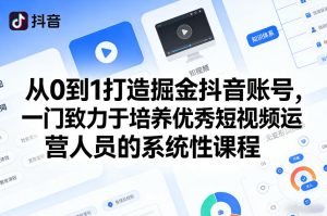 从0到1打造掘金抖音账号，一门致力于培养优秀短视频运营人员的系统性课程-天风资源网