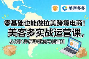 零基础也能做拉美跨境电商！美客多实战运营课，从0到1手把手带你开店盈利-天风资源网