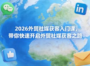 2026外贸社媒获客入门课，带你快速开启外贸社媒获客之路-天风资源网