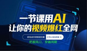 一节课用AI让你的视频爆红全网，超低成本测赛道流量，打开AI变现思维，把握风口，穿越周期-天风资源网