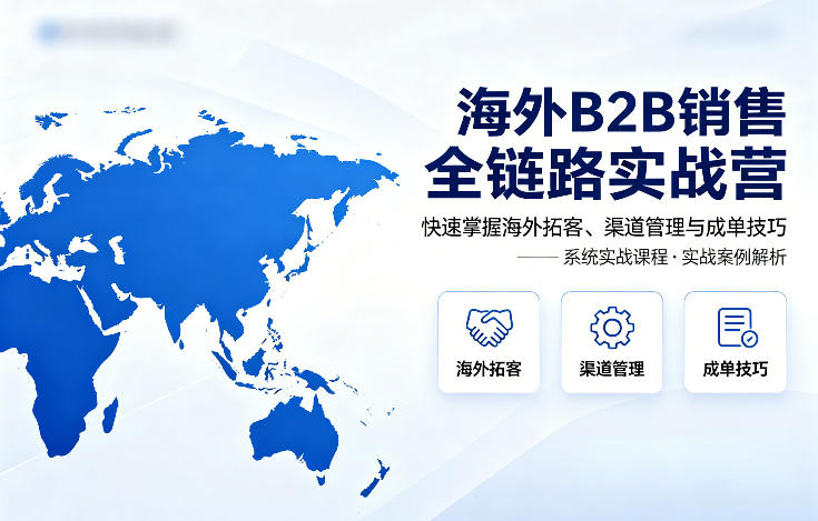 海外B2B销售全链路实战营，快速掌握海外拓客、渠道管理与成单技巧-天风资源网