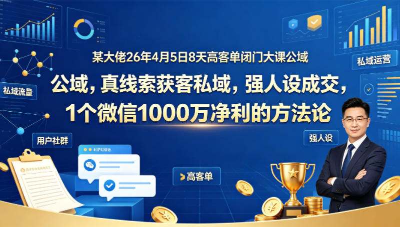 某大佬26年4月5日8天高客单闭门大课公域，真线索获客私域，强人设成交，1个微信1000W净利的方法论-天风资源网