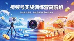 视频号实战训练营高阶班，从流量到变现，构建直播驱动的商业闭环（26年4月）-天风资源网
