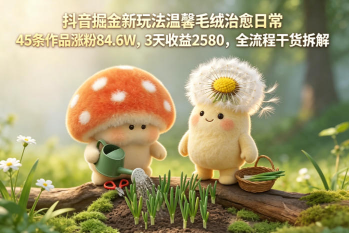 抖音掘金新玩法温馨毛绒治愈日常，45条作品涨粉84.6W，3天收益2580，全流程干货拆解-天风资源网
