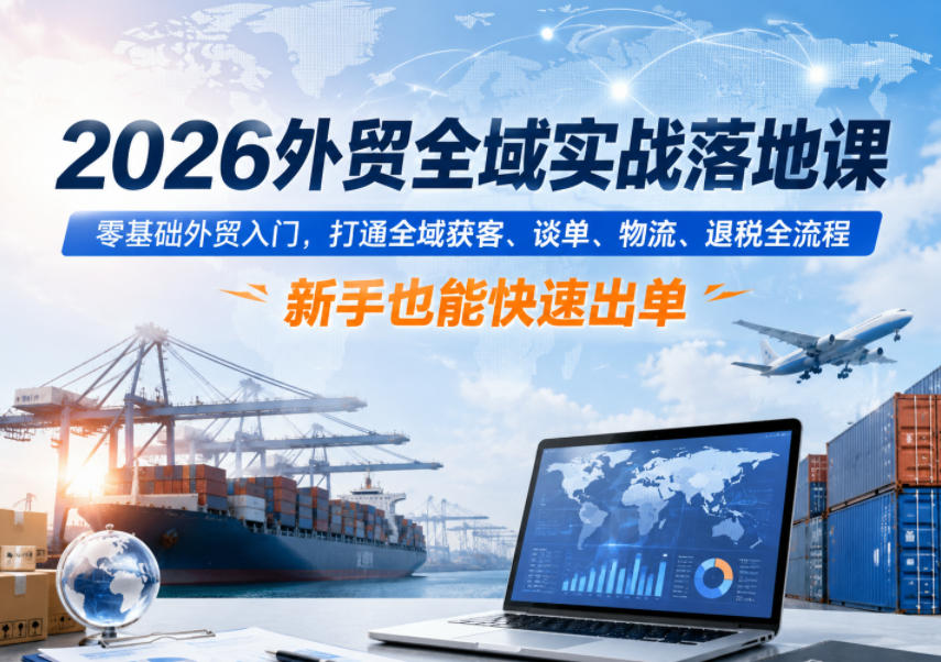 2026外贸全域实战落地课，零基础外贸入门，打通全域获客、谈单、物流、退税全流程，新手也能快速出单-天风资源网