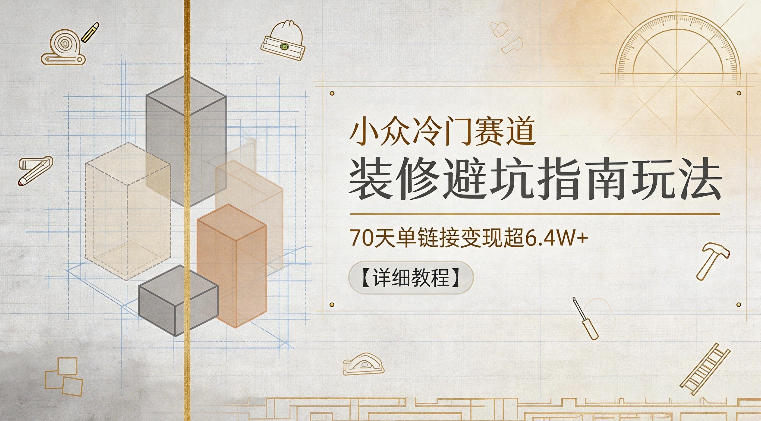 小众冷门赛道，装修避坑指南玩法，70天单链接变现超6.4W+【详细教程】-天风资源网