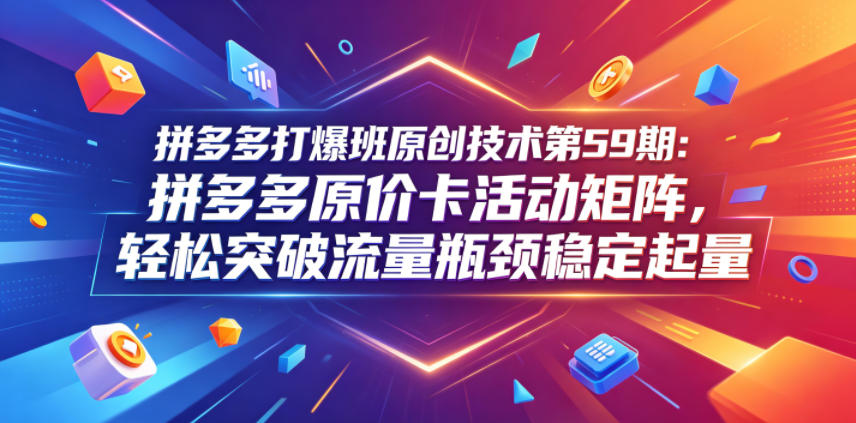 拼多多打爆班原创技术第59期：拼多多原价卡活动矩阵，轻松突破流量瓶颈稳定起量-天风资源网