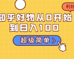 知乎好物从0开始到日入100,超级简单的玩法分享,新人一看也能上手操作天风资源网,提供全网火热网站资源、培训资料、课程、创业教程天风资源网