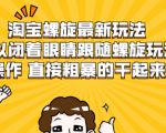 淘宝螺旋最新玩法，可以闭着眼睛跟随螺旋玩法操作 直接粗暴的干起来天风资源网，提供全网火热网站资源、培训资料、课程、创业教程天风资源网