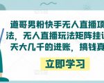 道哥男粉快手无人直播项目玩法,无人直播玩法矩阵挂课,一天大几千的进账,搞钱真快!天风资源网,提供全网火热网站资源、培训资料、课程、创业教程天风资源网