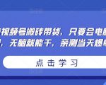 无脑视频号搬砖带货，只要会电脑剪辑，无脑就能干，亲测当天爆单天风资源网，提供全网火热网站资源、培训资料、课程、创业教程天风资源网