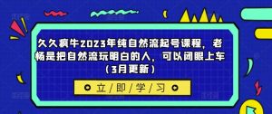 久久疯牛2023年纯自然流起号课程，老杨是把自然流玩明白的人，可以闭眼上车（3月更新）天风资源网，提供全网火热网站资源、培训资料、课程、创业教程天风资源网