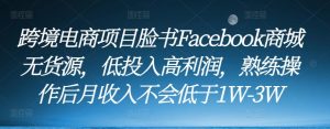 跨境电商项目脸书Facebook商城无货源，低投入高利润，熟练操作后月收入不会低于1W-3W天风资源网，提供全网火热网站资源、培训资料、课程、创业教程天风资源网