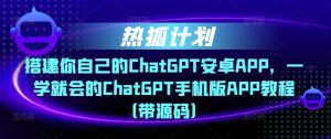 热狐计划·搭建你自己的ChatGPT安卓APP，一学就会的ChatGPT手机版APP教程（带源码）天风资源网，提供全网火热网站资源、培训资料、课程、创业教程天风资源网