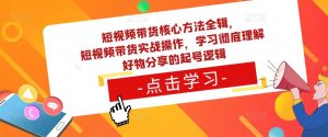短视频带货核心方法全辑，​短视频带货实战操作，学习彻底理解好物分享的起号逻辑天风资源网，提供全网火热网站资源、培训资料、课程、创业教程天风资源网