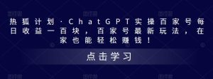 热狐计划·ChatGPT实操百家号每日收益一百块，百家号最新玩法，在家也能轻松赚钱！天风资源网，提供全网火热网站资源、培训资料、课程、创业教程天风资源网