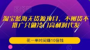 淘宝蓝海无货源项目，不囤货不推广只做冷门高利润代发，花一半时间赚10倍钱天风资源网，提供全网火热网站资源、培训资料、课程、创业教程天风资源网