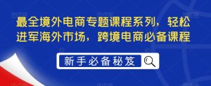 最全境外电商专题课程系列，轻松进军海外市场，跨境电商必备课程天风资源网，提供全网火热网站资源、培训资料、课程、创业教程天风资源网