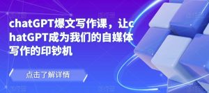 chatGPT爆文写作课，让chatGPT成为我们的自媒体写作的印钞机天风资源网，提供全网火热网站资源、培训资料、课程、创业教程天风资源网