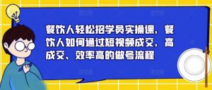 餐饮人轻松招学员实操课,餐饮人如何通过短视频成交,高成交、效率高的做号流程天风资源网,提供全网火热网站资源、培训资料、课程、创业教程天风资源网