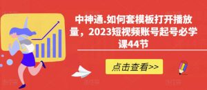 中神通.如何套模板打开播放量,2023短视频账号起号必学课44节(送钩子模板和文档资料)天风资源网,提供全网火热网站资源、培训资料、课程、创业教程天风资源网