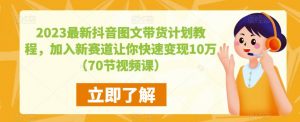 2023最新抖音图文带货计划教程,加入新赛道让你快速变现10万+(70节视频课)天风资源网,提供全网火热网站资源、培训资料、课程、创业教程天风资源网