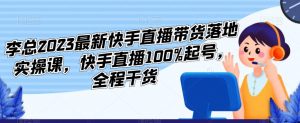 李总2023最新快手直播带货落地实操课，快手直播100%起号，全程干货天风资源网，提供全网火热网站资源、培训资料、课程、创业教程天风资源网