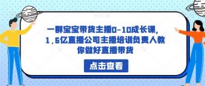一群宝宝带货主播0-10成长课，1.6亿直播公司主播培训负责人教你做好直播带货天风资源网，提供全网火热网站资源、培训资料、课程、创业教程天风资源网