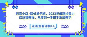 抖音小店·院长弟子班，2023年最新抖音小店运营教程，从零到一手把手系统教学天风资源网，提供全网火热网站资源、培训资料、课程、创业教程天风资源网