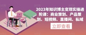 2023年知识博主变现实操进阶课：商业策划、产品策划、短视频、直播间、私域天风资源网，提供全网火热网站资源、培训资料、课程、创业教程天风资源网