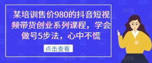 某培训售价980的抖音短视频带货创业系列课程,学会做号5步法,心中不慌天风资源网,提供全网火热网站资源、培训资料、课程、创业教程天风资源网
