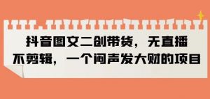 抖音图文二创带货,无直播,不剪辑,一个闷声发大财的项目【揭秘】天风资源网,提供全网火热网站资源、培训资料、课程、创业教程天风资源网