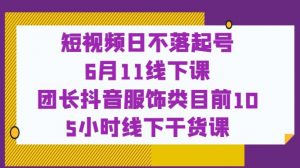 短视频日不落起号【6月11线下课】团长抖音服饰类目前10 5小时线下干货课天风资源网，提供全网火热网站资源、培训资料、课程、创业教程天风资源网
