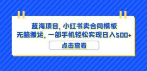 蓝海项目小红书卖合同模板无脑搬运一部手机日入500+（教程+4000份模板）【揭秘】天风资源网，提供全网火热网站资源、培训资料、课程、创业教程天风资源网